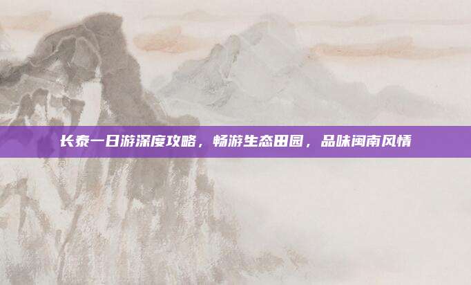 长泰一日游深度攻略,畅游生态田园,品味闽南风情