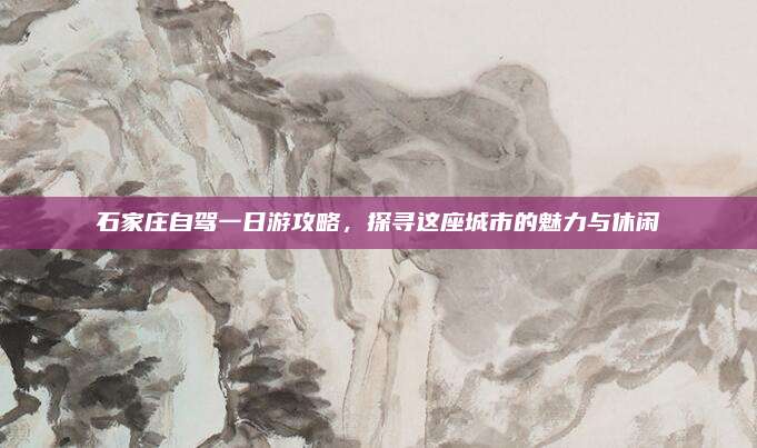 石家庄自驾一日游攻略,探寻这座城市的魅力与休闲