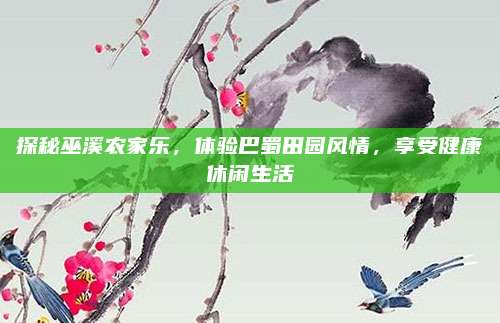 探秘巫溪农家乐,体验巴蜀田园风情,享受健康休闲生活