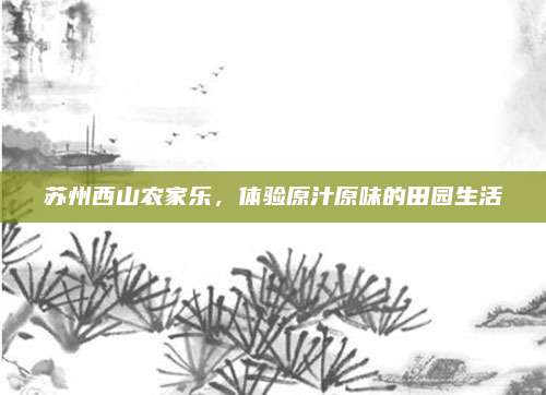 苏州西山农家乐,体验原汁原味的田园生活