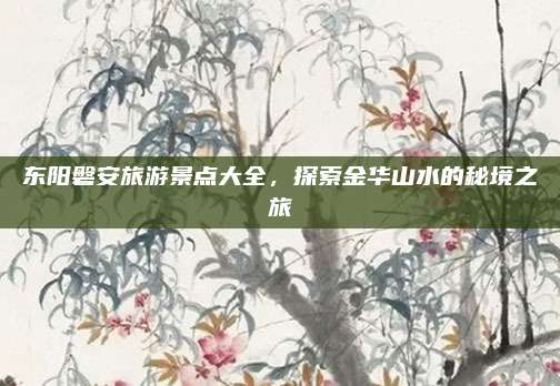 东阳磐安旅游景点大全，探索金华山水的秘境之旅