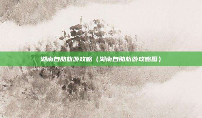 湖南自助旅游攻略（湖南自助旅游攻略图）