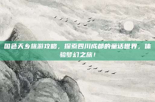 国色天乡旅游攻略,探索四川成都的童话世界,体验梦幻之旅!