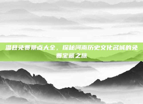 温县免费景点大全，探秘河南历史文化名城的免费宝藏之旅