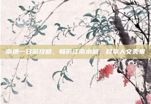 南通一日游攻略，畅游江南水城，尽享人文美景