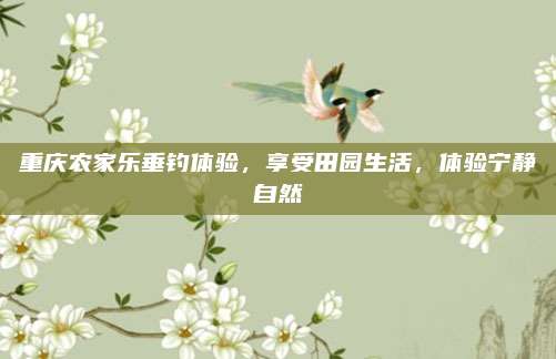 重庆农家乐垂钓体验，享受田园生活，体验宁静自然
