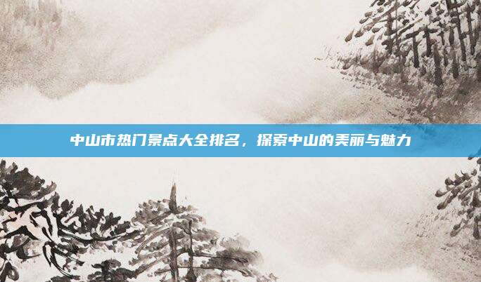 中山市热门景点大全排名,探索中山的美丽与魅力