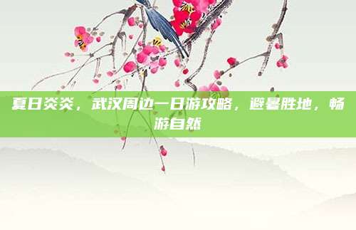 夏日炎炎，武汉周边一日游攻略，避暑胜地，畅游自然