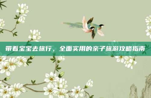 带着宝宝去旅行，全面实用的亲子旅游攻略指南