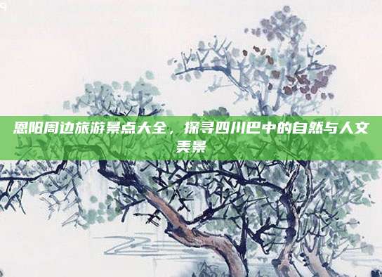 恩阳周边旅游景点大全，探寻四川巴中的自然与人文美景