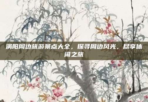涡阳周边旅游景点大全，探寻周边风光，尽享休闲之旅