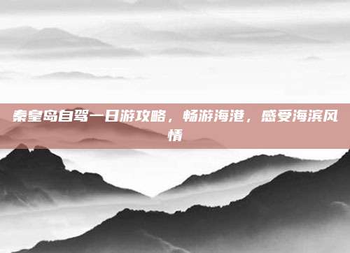 秦皇岛自驾一日游攻略，畅游海港，感受海滨风情