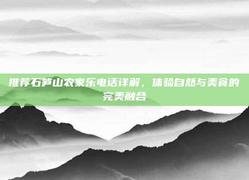 推荐石笋山农家乐电话详解，体验自然与美食的完美融合
