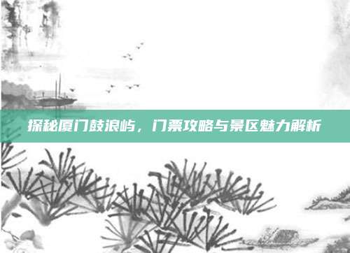 探秘厦门鼓浪屿,门票攻略与景区魅力解析
