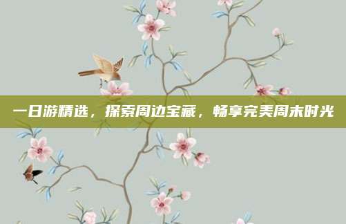 一日游精选,探索周边宝藏,畅享完美周末时光