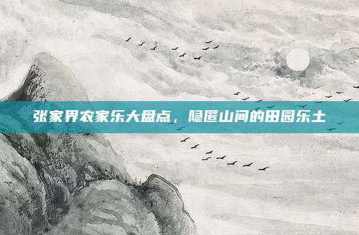 张家界农家乐大盘点,隐匿山间的田园乐土