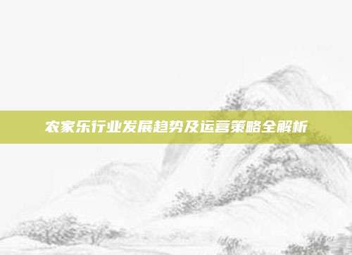 农家乐行业发展趋势及运营策略全解析