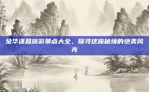 金华遂昌旅游景点大全,探寻这座秘境的绝美风光