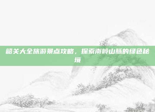 韶关大全旅游景点攻略,探索南岭山脉的绿色秘境