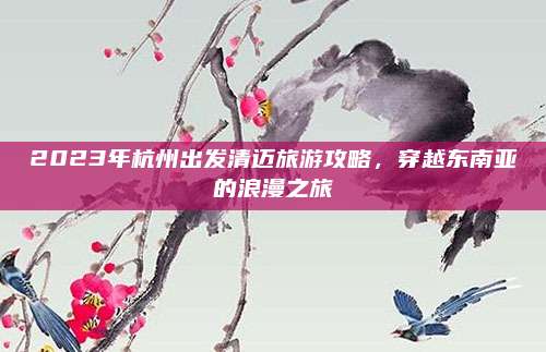 2023年杭州出发清迈旅游攻略，穿越东南亚的浪漫之旅