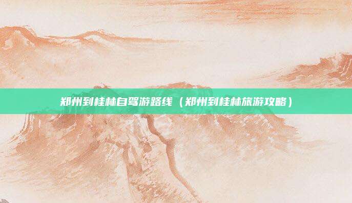 郑州到桂林自驾游路线(郑州到桂林旅游攻略)