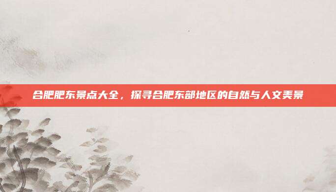 合肥肥东景点大全，探寻合肥东部地区的自然与人文美景