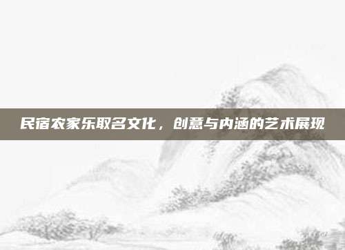 民宿农家乐取名文化，创意与内涵的艺术展现