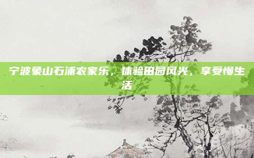 宁波象山石浦农家乐，体验田园风光，享受慢生活