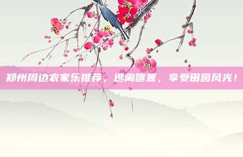 郑州周边农家乐推荐，逃离喧嚣，享受田园风光！