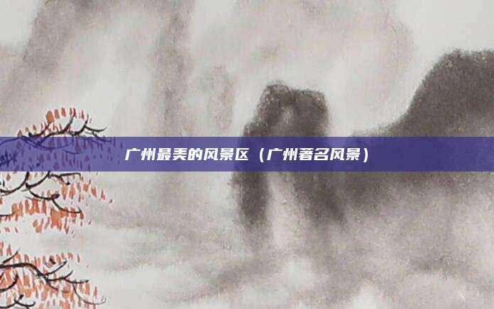 广州最美的风景区（广州著名风景）