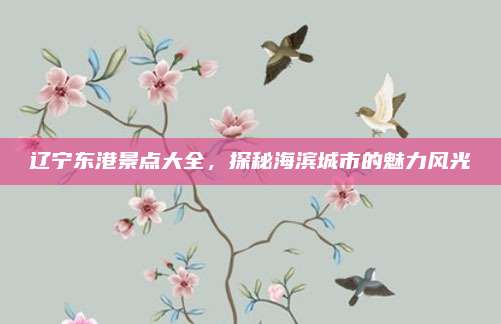 辽宁东港景点大全,探秘海滨城市的魅力风光