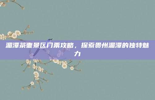 湄潭茶壶景区门票攻略,探索贵州湄潭的独特魅力