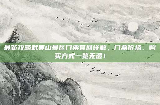 最新攻略武夷山景区门票官网详解，门票价格、购买方式一览无遗！