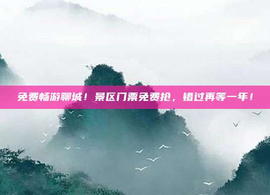 免费畅游聊城!景区门票免费抢,错过再等一年!