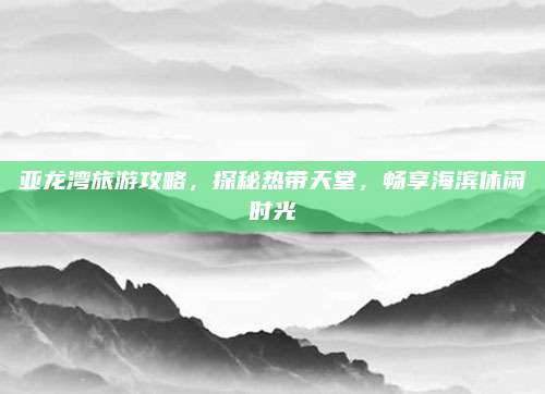 亚龙湾旅游攻略,探秘热带天堂,畅享海滨休闲时光