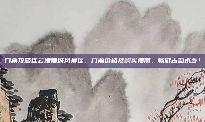 门票攻略连云港宿城风景区，门票价格及购买指南，畅游古韵水乡！