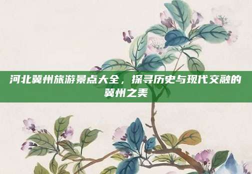 河北冀州旅游景点大全，探寻历史与现代交融的冀州之美