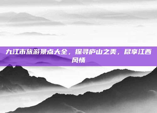 九江市旅游景点大全,探寻庐山之美,尽享江西风情
