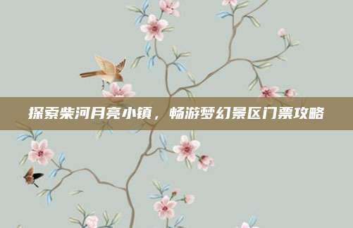 探索柴河月亮小镇,畅游梦幻景区门票攻略