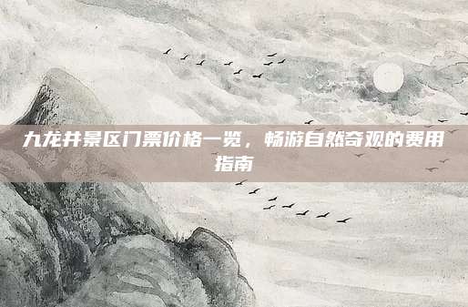 九龙井景区门票价格一览,畅游自然奇观的费用指南