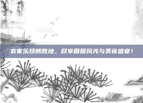 农家乐烧烤胜地，尽享田园风光与美食盛宴！