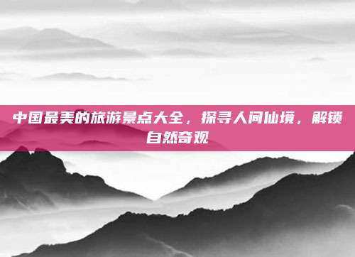 中国最美的旅游景点大全，探寻人间仙境，解锁自然奇观