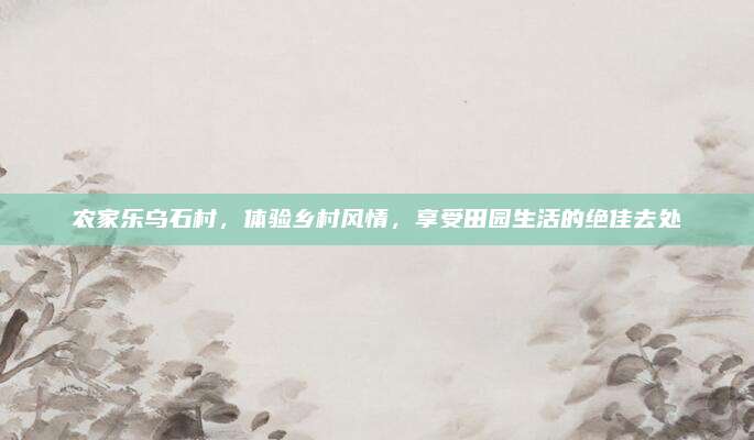 农家乐乌石村,体验乡村风情,享受田园生活的绝佳去处
