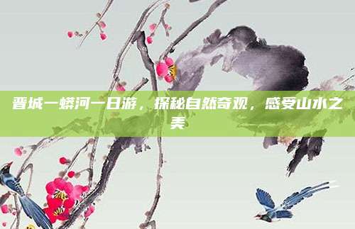 晋城一蟒河一日游,探秘自然奇观,感受山水之美