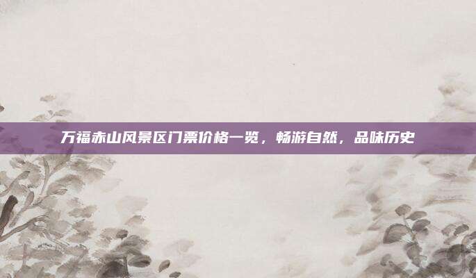万福赤山风景区门票价格一览，畅游自然，品味历史