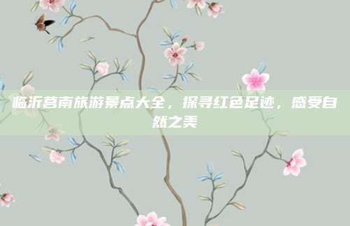 临沂莒南旅游景点大全,探寻红色足迹,感受自然之美