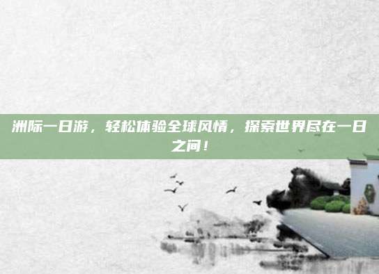 洲际一日游，轻松体验全球风情，探索世界尽在一日之间！