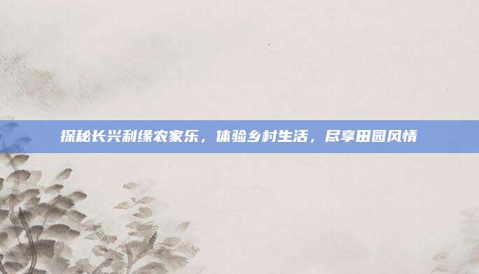 探秘长兴利缘农家乐,体验乡村生活,尽享田园风情