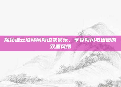 探秘连云港赣榆海边农家乐，享受海风与田园的双重风情