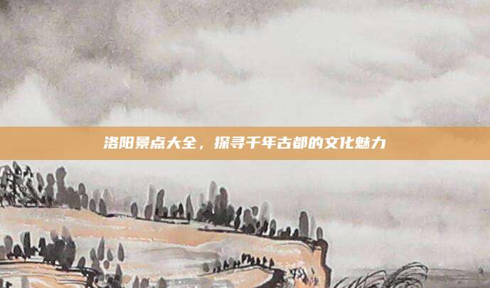 洛阳景点大全，探寻千年古都的文化魅力